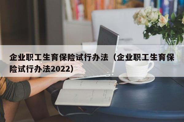 企业职工生育保险试行办法（企业职工生育保险试行办法2022）