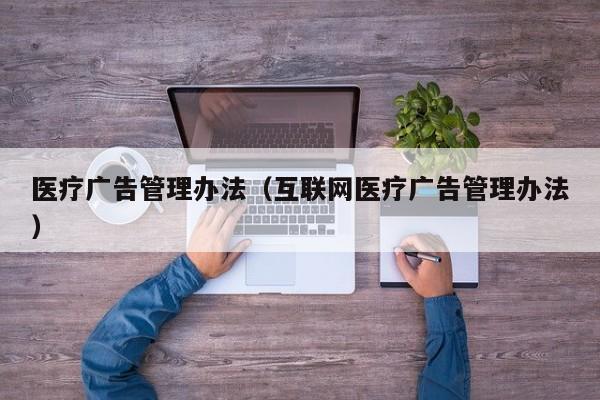 医疗广告管理办法（互联网医疗广告管理办法）