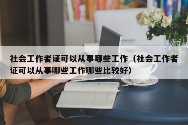 社会工作者证可以从事哪些工作（社会工作者证可以从事哪些工作哪些比较好）