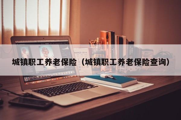 城镇职工养老保险（城镇职工养老保险查询）