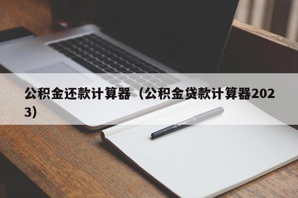 公积金还款计算器（公积金贷款计算器2023）