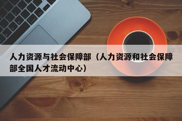 人力资源与社会保障部（人力资源和社会保障部全国人才流动中心）