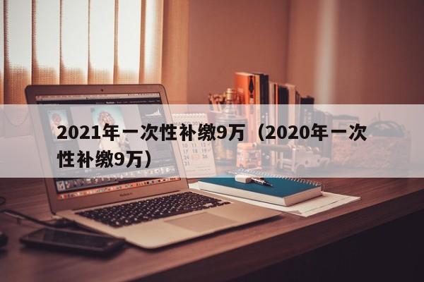 2021年一次性补缴9万（2020年一次性补缴9万）