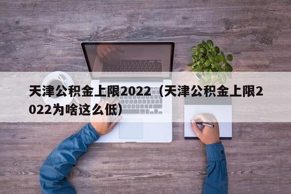 天津公积金上限2022（天津公积金上限2022为啥这么低）