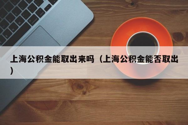 上海公积金能取出来吗（上海公积金能否取出）