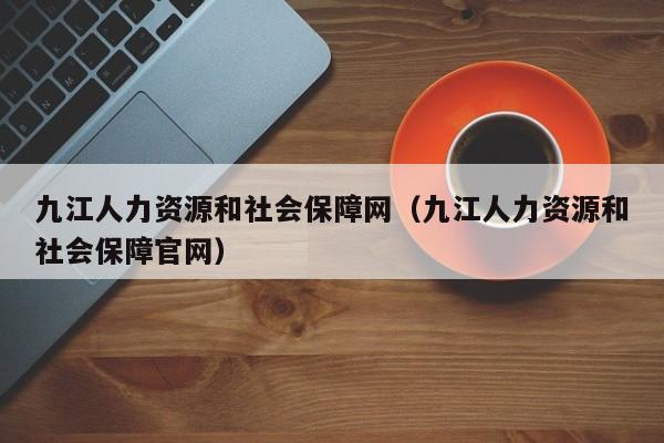 九江人力资源和社会保障网（九江人力资源和社会保障官网）