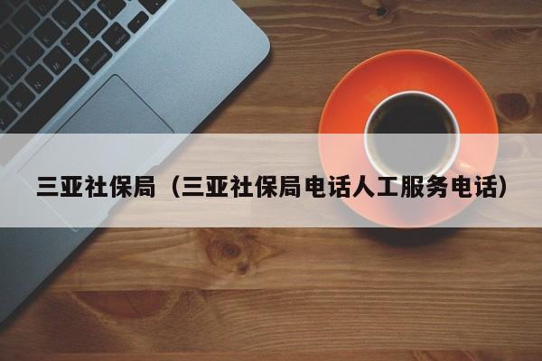三亚社保局（三亚社保局电话人工服务电话）