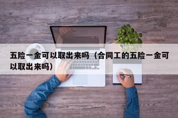 五险一金可以取出来吗（合同工的五险一金可以取出来吗）