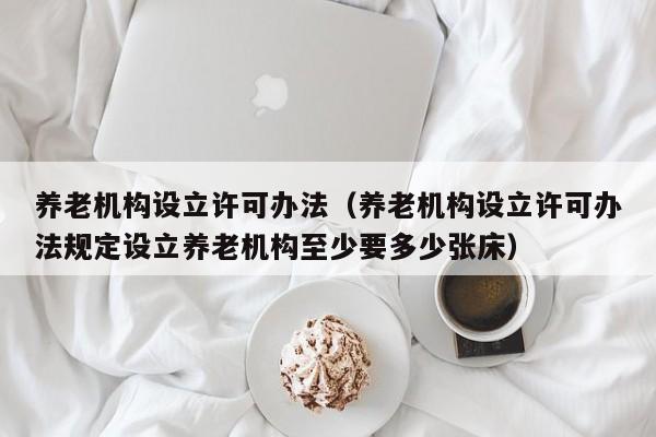 养老机构设立许可办法（养老机构设立许可办法规定设立养老机构至少要多少张床）