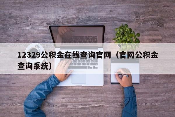 12329公积金在线查询官网（官网公积金查询系统）