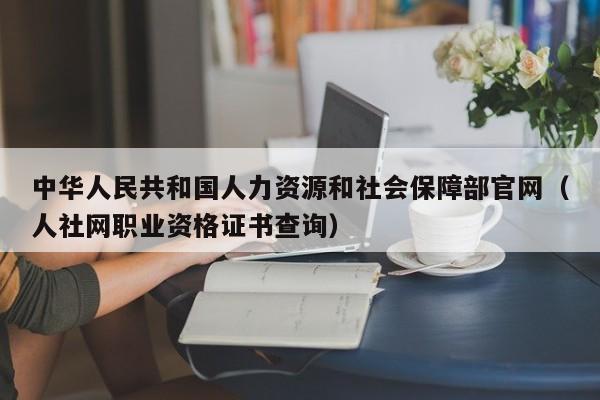 中华人民共和国人力资源和社会保障部官网（人社网职业资格证书查询）