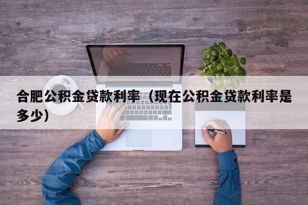 合肥公积金贷款利率（现在公积金贷款利率是多少）