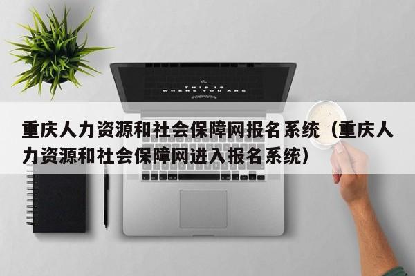 重庆人力资源和社会保障网报名系统（重庆人力资源和社会保障网进入报名系统）