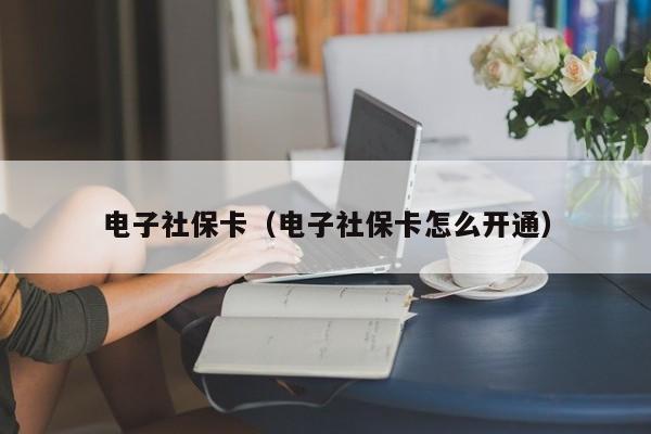 电子社保卡（电子社保卡怎么开通）