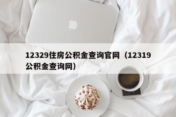 12329住房公积金查询官网（12319公积金查询网）