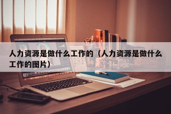 人力资源是做什么工作的（人力资源是做什么工作的图片）