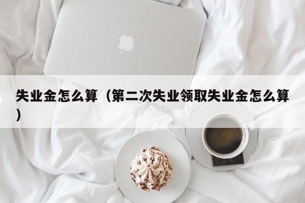 失业金怎么算（第二次失业领取失业金怎么算）
