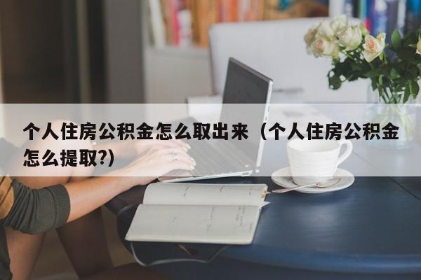 个人住房公积金怎么取出来（个人住房公积金怎么提取?）