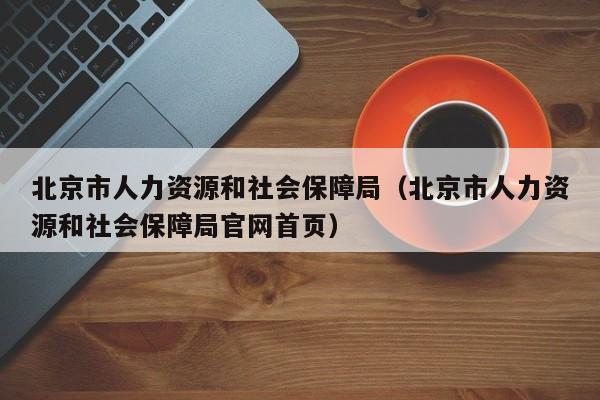 北京市人力资源和社会保障局（北京市人力资源和社会保障局官网首页）