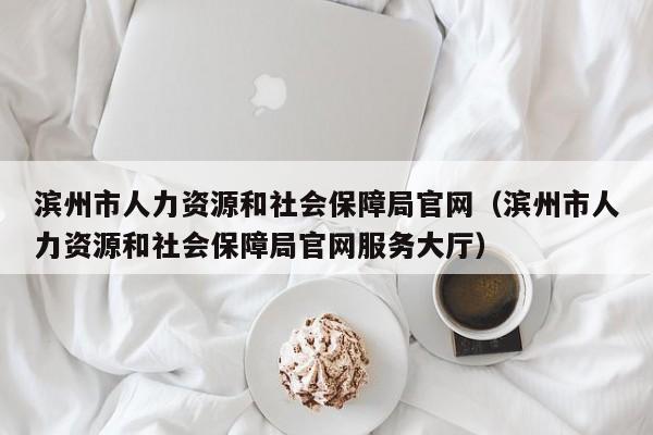 滨州市人力资源和社会保障局官网（滨州市人力资源和社会保障局官网服务大厅）