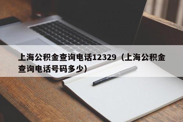 上海公积金查询电话12329（上海公积金查询电话号码多少）