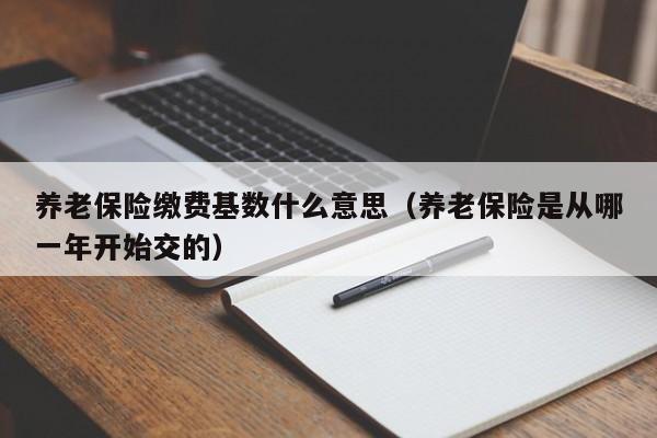 养老保险缴费基数什么意思（养老保险是从哪一年开始交的）