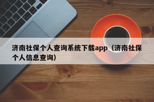 济南社保个人查询系统下载app（济南社保个人信息查询）