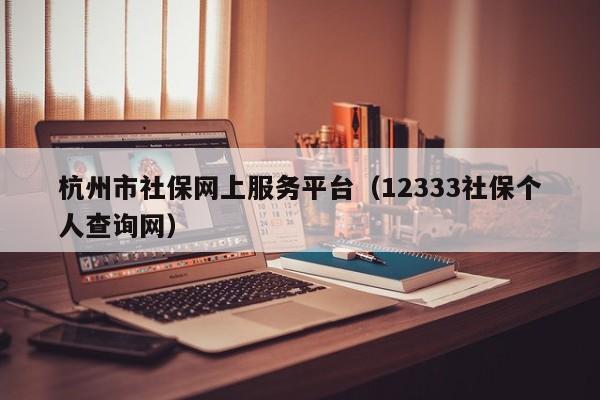 杭州市社保网上服务平台（12333社保个人查询网）