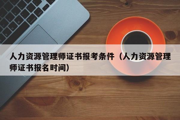 人力资源管理师证书报考条件（人力资源管理师证书报名时间）