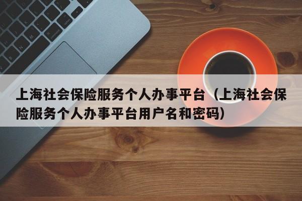上海社会保险服务个人办事平台（上海社会保险服务个人办事平台用户名和密码）