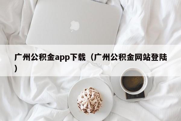 广州公积金app下载（广州公积金网站登陆）