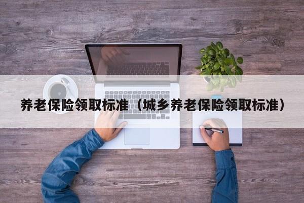 养老保险领取标准（城乡养老保险领取标准）