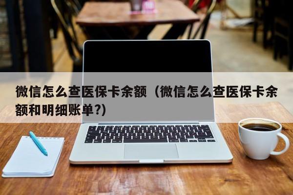 微信怎么查医保卡余额（微信怎么查医保卡余额和明细账单?）