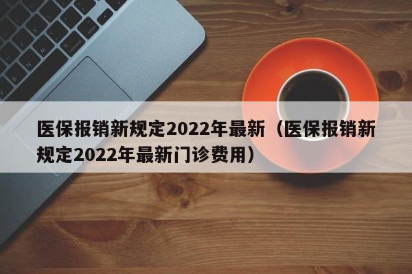 医保报销新规定2022年最新（医保报销新规定2022年最新门诊费用）