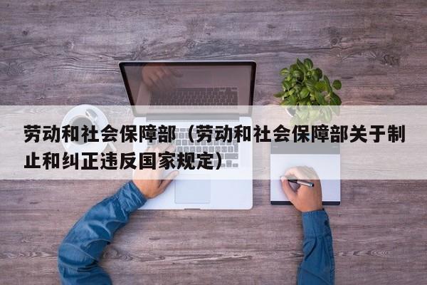劳动和社会保障部（劳动和社会保障部关于制止和纠正违反国家规定）