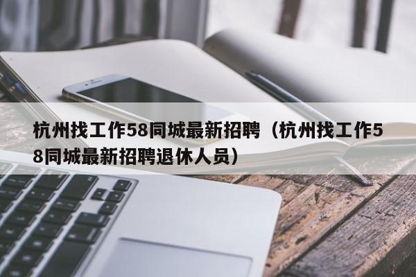 杭州找工作58同城最新招聘（杭州找工作58同城最新招聘退休人员）