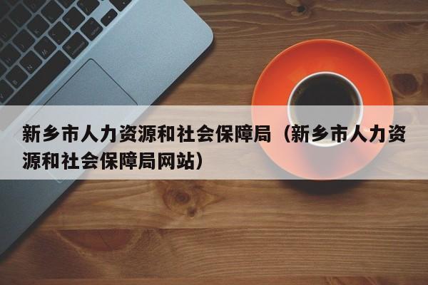 新乡市人力资源和社会保障局（新乡市人力资源和社会保障局网站）
