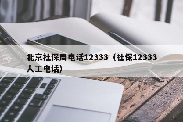 北京社保局电话12333（社保12333人工电话）