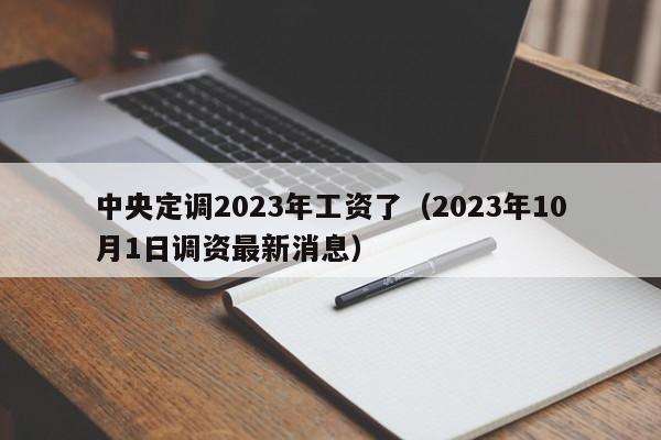 中央定调2023年工资了（2023年10月1日调资最新消息）