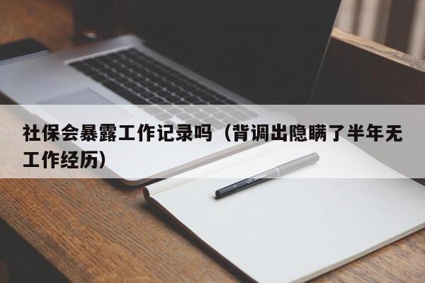 社保会暴露工作记录吗（背调出隐瞒了半年无工作经历）