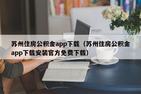 苏州住房公积金app下载（苏州住房公积金app下载安装官方免费下载）