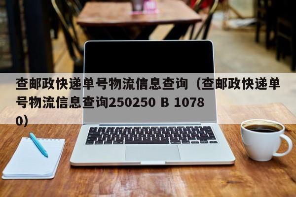查邮政快递单号物流信息查询（查邮政快递单号物流信息查询250250 B 10780）