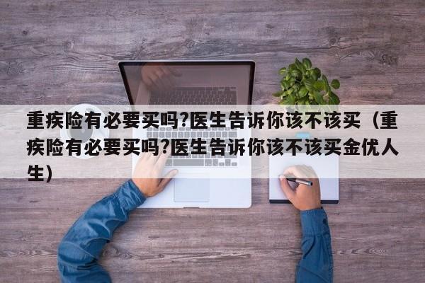 重疾险有必要买吗?医生告诉你该不该买（重疾险有必要买吗?医生告诉你该不该买金优人生）