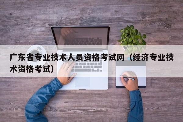 广东省专业技术人员资格考试网（经济专业技术资格考试）