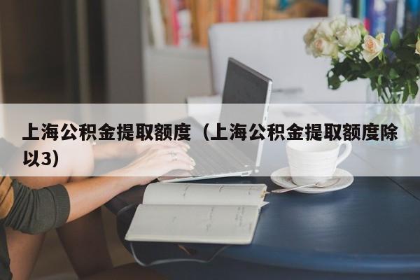 上海公积金提取额度（上海公积金提取额度除以3）
