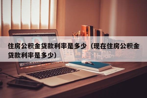 住房公积金贷款利率是多少（现在住房公积金贷款利率是多少）
