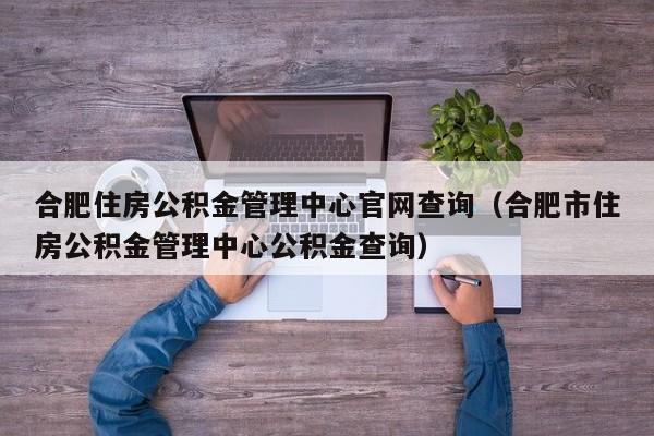 合肥住房公积金管理中心官网查询（合肥市住房公积金管理中心公积金查询）
