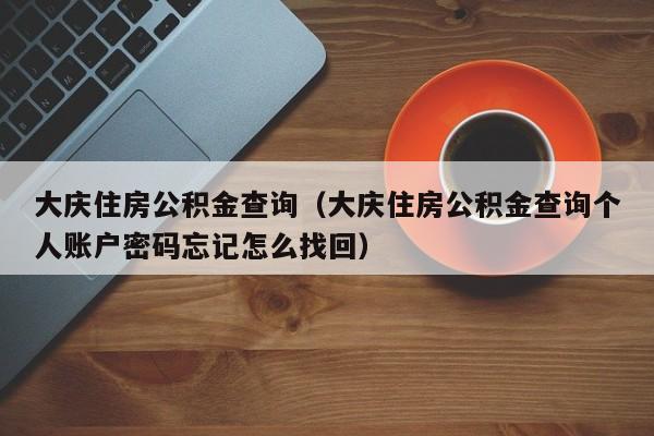 大庆住房公积金查询（大庆住房公积金查询个人账户密码忘记怎么找回）