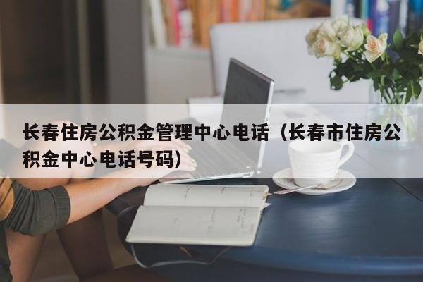 长春住房公积金管理中心电话（长春市住房公积金中心电话号码）