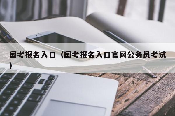 国考报名入口（国考报名入口官网公务员考试）